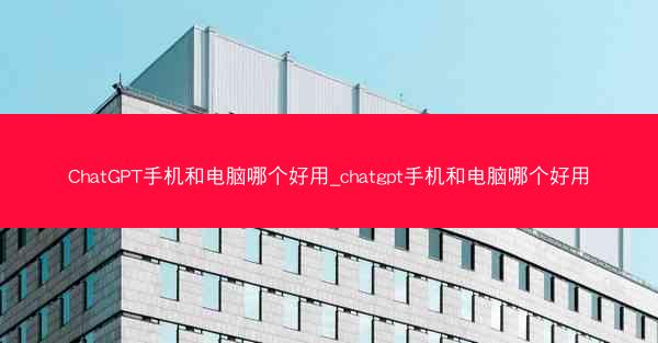 ChatGPT手机和电脑哪个好用_chatgpt手机和电脑哪个好用
