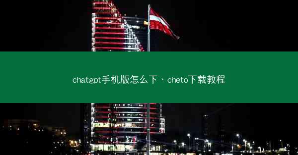 chatgpt手机版怎么下、cheto下载教程