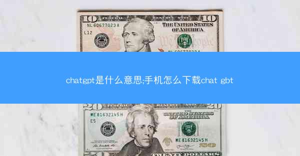chatgpt是什么意思;手机怎么下载chat gbt