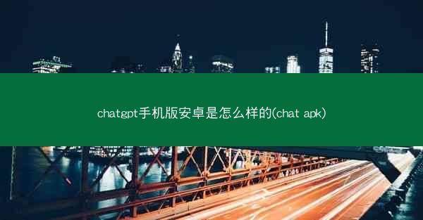 chatgpt手机版安卓是怎么样的(chat apk)
