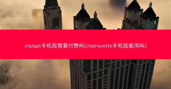 chatgpt手机版需要付费吗(chatroulette手机版能用吗)