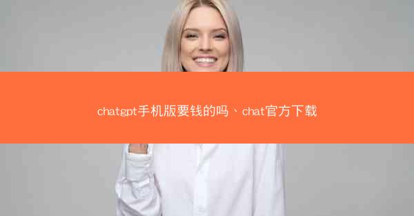 chatgpt手机版要钱的吗、chat官方下载
