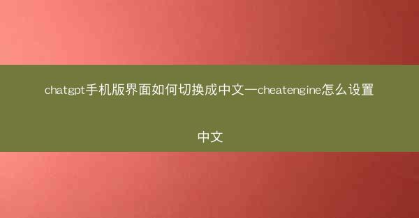 chatgpt手机版界面如何切换成中文—cheatengine怎么设置中文