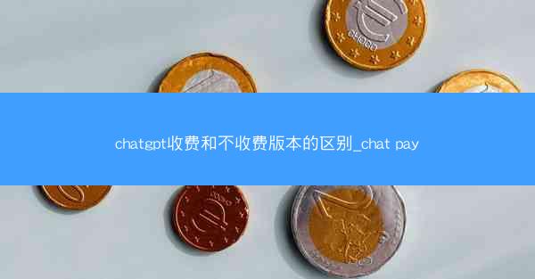 chatgpt收费和不收费版本的区别_chat pay