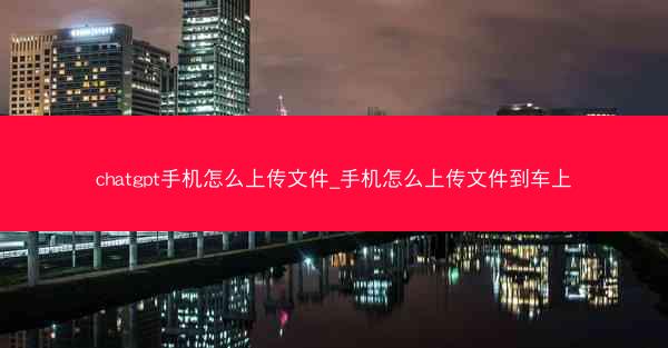 chatgpt手机怎么上传文件_手机怎么上传文件到车上