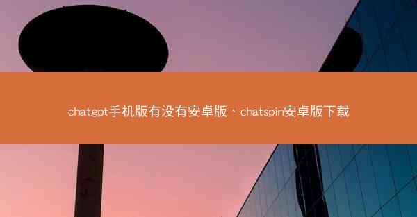 chatgpt手机版有没有安卓版、chatspin安卓版下载