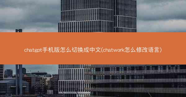 chatgpt手机版怎么切换成中文(chatwork怎么修改语言)