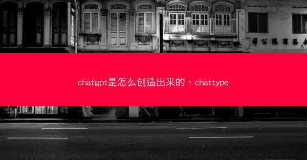 chatgpt是怎么创造出来的、chattype