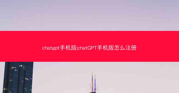 chatgpt手机版;chatGPT手机版怎么注册