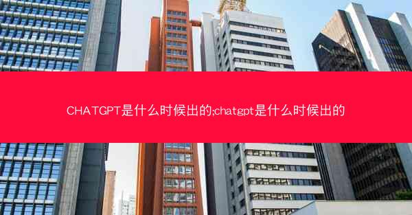 CHATGPT是什么时候出的;chatgpt是什么时候出的