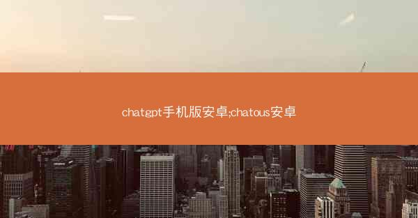 chatgpt手机版安卓;chatous安卓