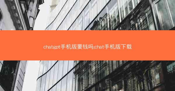 chatgpt手机版要钱吗;chat手机版下载