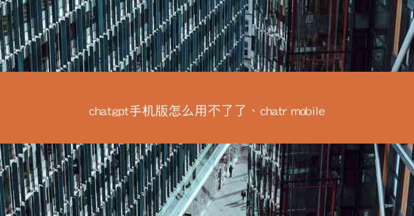 chatgpt手机版怎么用不了了、chatr mobile