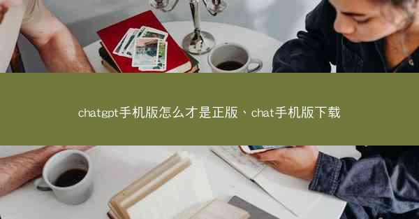 chatgpt手机版怎么才是正版、chat手机版下载