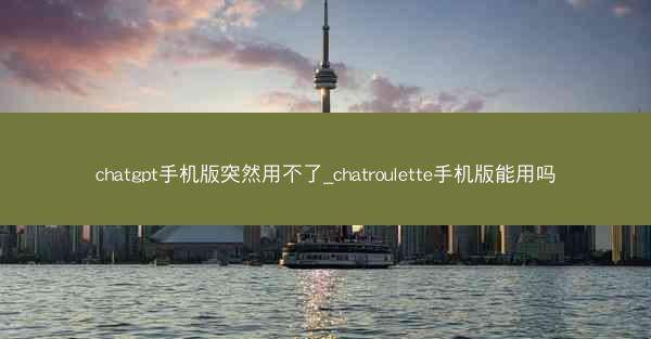 chatgpt手机版突然用不了_chatroulette手机版能用吗