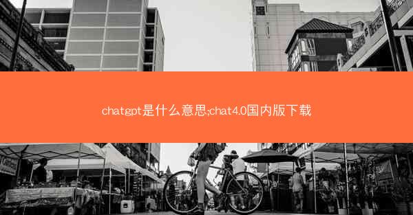 chatgpt是什么意思;chat4.0国内版下载