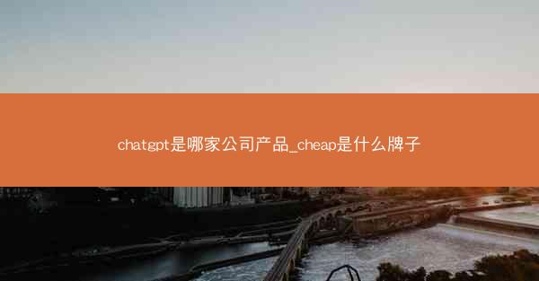 chatgpt是哪家公司产品_cheap是什么牌子