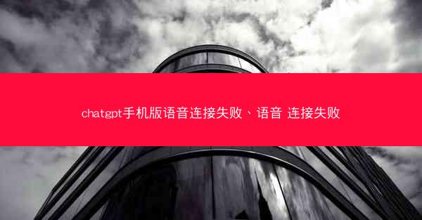 chatgpt手机版语音连接失败、语音 连接失败