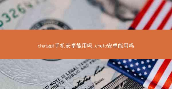 chatgpt手机安卓能用吗_cheto安卓能用吗