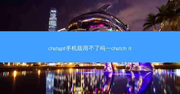chatgpt手机版用不了吗—chatch it