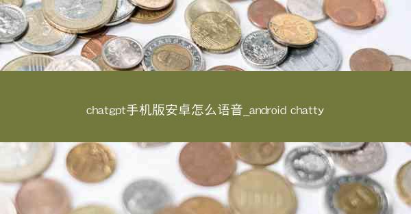 chatgpt手机版安卓怎么语音_android chatty