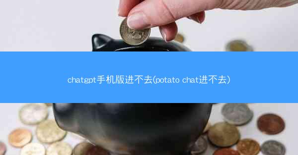 chatgpt手机版进不去(potato chat进不去)