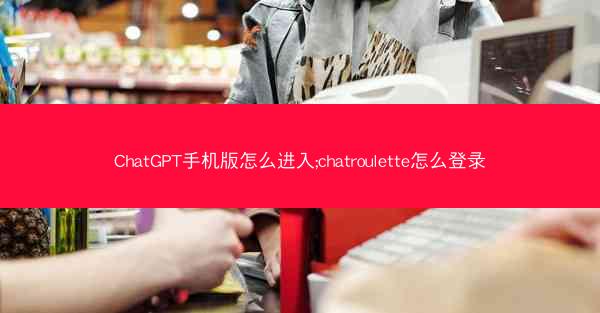 ChatGPT手机版怎么进入;chatroulette怎么登录