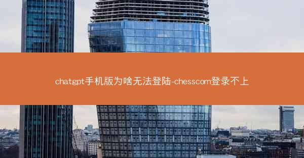chatgpt手机版为啥无法登陆-chesscom登录不上