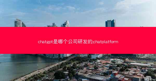 chatgpt是哪个公司研发的;chatplatform