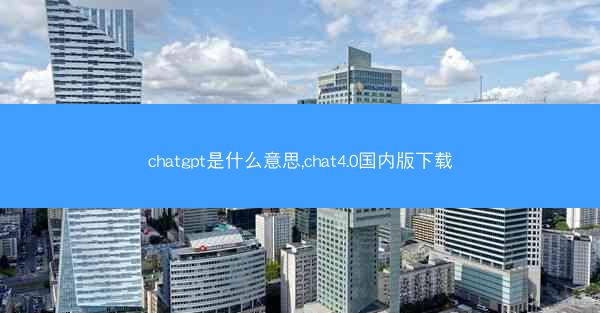 chatgpt是什么意思,chat4.0国内版下载