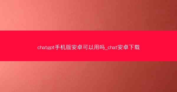 chatgpt手机版安卓可以用吗_chat安卓下载