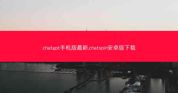 chatgpt手机版最新,chatspin安卓版下载