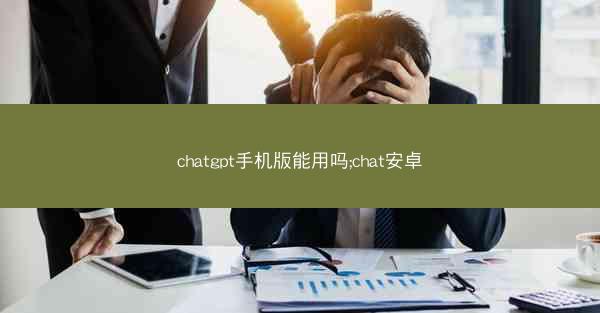 chatgpt手机版能用吗;chat安卓