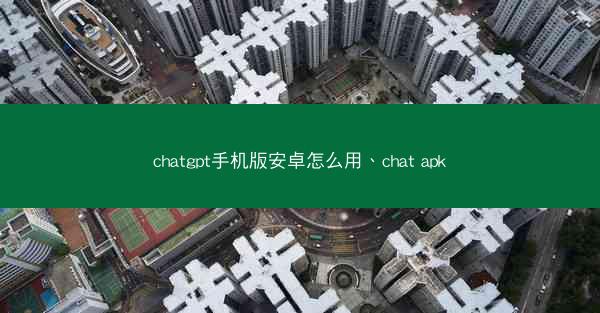 chatgpt手机版安卓怎么用、chat apk