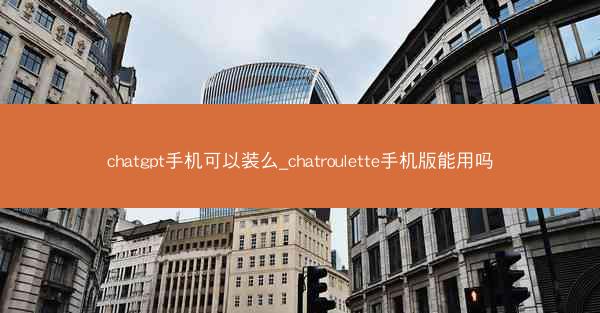 chatgpt手机可以装么_chatroulette手机版能用吗