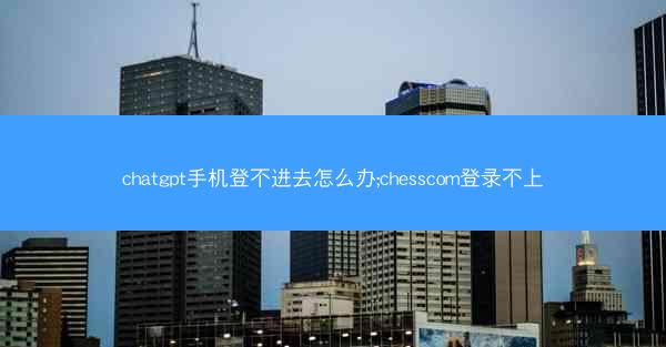 chatgpt手机登不进去怎么办;chesscom登录不上