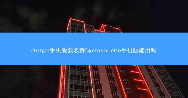chatgpt手机版要收费吗,chatroulette手机版能用吗