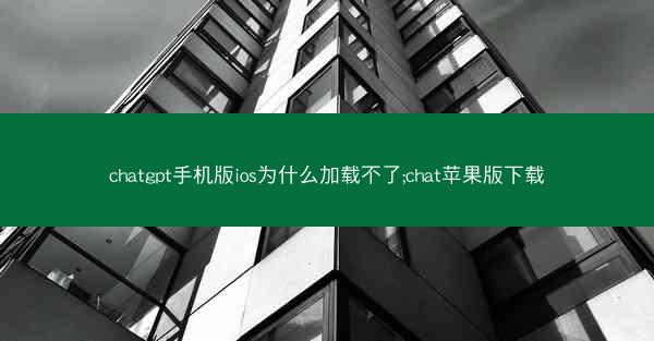 chatgpt手机版ios为什么加载不了;chat苹果版下载