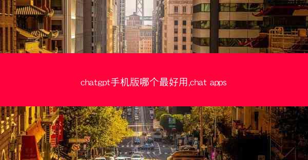 chatgpt手机版哪个最好用,chat apps