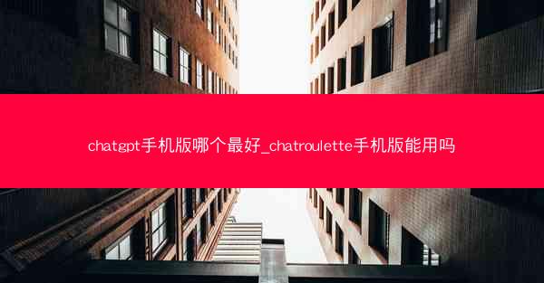 chatgpt手机版哪个最好_chatroulette手机版能用吗
