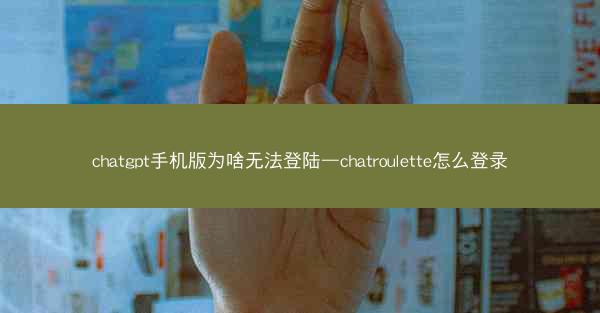 chatgpt手机版为啥无法登陆—chatroulette怎么登录