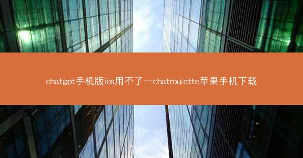 chatgpt手机版ios用不了—chatroulette苹果手机下载