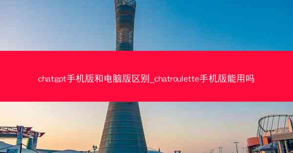 chatgpt手机版和电脑版区别_chatroulette手机版能用吗