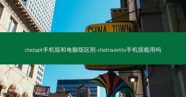 chatgpt手机版和电脑版区别-chatroulette手机版能用吗