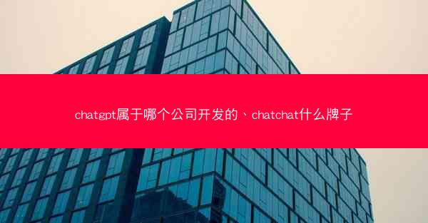 chatgpt属于哪个公司开发的、chatchat什么牌子