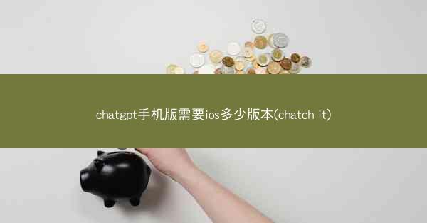 chatgpt手机版需要ios多少版本(chatch it)