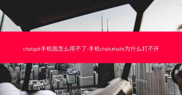 chatgpt手机版怎么用不了-手机chaturbate为什么打不开