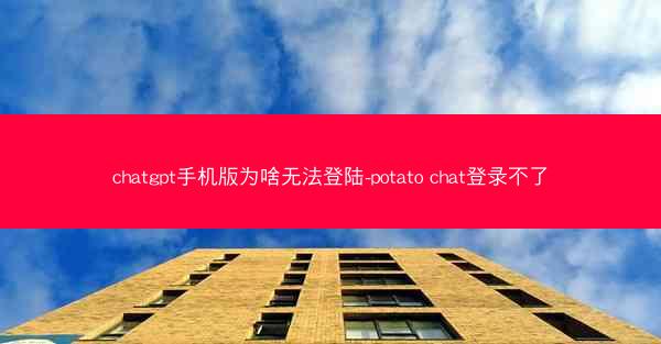 chatgpt手机版为啥无法登陆-potato chat登录不了