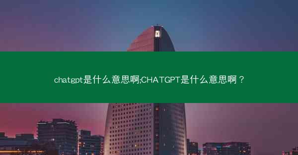 chatgpt是什么意思啊;CHATGPT是什么意思啊？