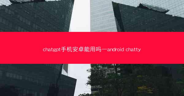 chatgpt手机安卓能用吗—android chatty